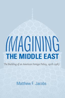 Imagining the Middle East The Building of an American Foreign Policy, 1918-1967  9781469619095 Front Cover