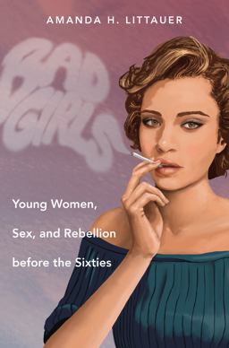 Bad Girls Young Women, Sex, and Rebellion Before the Sixties  9781469623788 Front Cover