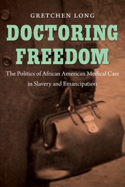 Doctoring Freedom The Politics of African American Medical Care in Slavery and Emancipation  9781469628332 Front Cover