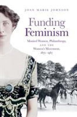 Funding Feminism Monied Women, Philanthropy, and the Women's Movement, 1870-1967  9781469634692 Front Cover