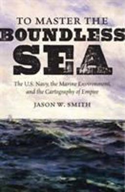 To Master the Boundless Sea: The U.s. Navy, the Marine Environment, and the Cartography of Empire  9781469640440 Front Cover