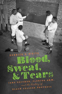 Blood, Sweat, and Tears Jake Gaither, Florida a&amp;M, and the History of Black College Football  9781469652443 Front Cover