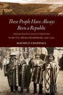 These People Have Always Been a Republic Indigenous Electorates in the U. S. -Mexico Borderlands, 1598-1912  9781469652665 Front Cover