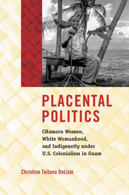 Placental Politics CHamoru Women, White Womanhood, and Indigeneity under U. S. Colonialism in Guam  9781469652702 Front Cover