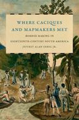Where Caciques and Mapmakers Met Border Making in Eighteenth-Century South America  9781469655048 Front Cover