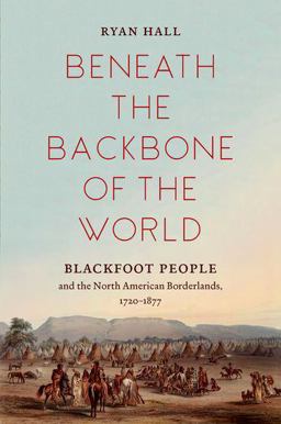 Beneath the Backbone of the World Blackfoot People and the North American Borderlands, 1720-1877  9781469655154 Front Cover