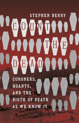 Count the Dead Coroners, Quants, and the Birth of Death As We Know It  9781469667522 Front Cover