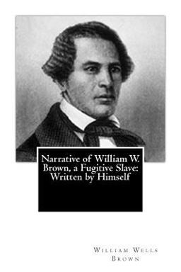 Narrative of William W. Brown, a Fugitive Slave: Written by Himself Narrative of William W. Brown, a Fugitive Slave: Written by Himself