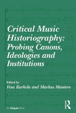 Critical Music Historiography: Probing Canons, Ideologies and Institutions  9781472414199 Front Cover