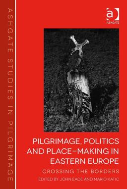 Pilgrimage Politics and Place-Making in Eastern Europe Crossing the Borders