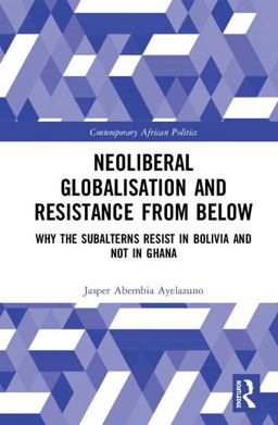 Neoliberal Globalization Subalterns and Resistance From Below Why the Subalterns Resist in Bolivia and not in Ghana  9781472441805 Front Cover