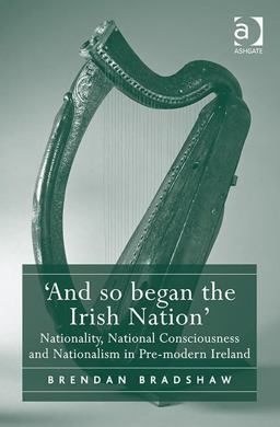 'and So Began the Irish Nation' Nationality, National Consciousness and Nationalism in Pre-Modern Ireland 2015 9781472442567 Front Cover