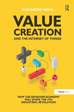 Value Creation and the Internet of Things How the Behavior Economy Will Shape the 4th Industrial Revolution  9781472451811 Front Cover