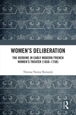 Women's Deliberation: the Heroine in Early Modern French Women's Theater (1650-1750)  9781472484543 Front Cover