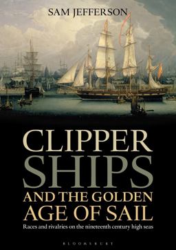Clipper Ships and the Golden Age of Sail Races and Rivalries on the Nineteenth Century High Seas  9781472900289 Front Cover