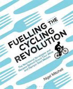 Fuelling the Cycling Revolution The Nutritional Strategies and Recipes Behind Grand Tour Wins and Olympic Gold Medals  9781472936936 Front Cover