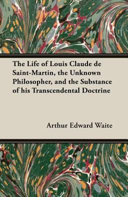 The Life of Louis Claude de Saint-Martin, the Unknown Philosopher, and the Substance of His Transcendental Doctrine The Life of Louis Claude de Saint-Martin, the Unknown Philosopher, and the Substance of His Transcendental Doctrine