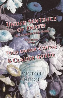 Under Sentence of Death - or, a Criminal's Last Hours - Together with - Told under Canvas and Claude Gueux
