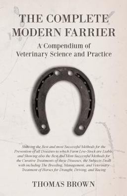 The Complete Modern Farrier - a Compendium of Veterinary Science and Practice - Showing the Best and Most Successful Methods for the Prevention of All Diseases to Which Farm Live-Stock Are Liable, and Showing Also the Best and Most Successful Methods For