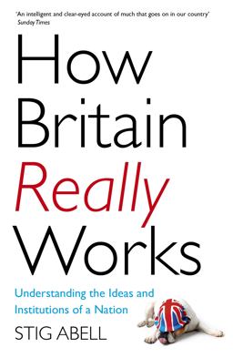 How Britain Really Works Understanding the Ideas and Institutions of a Nation  9781473658424 Front Cover