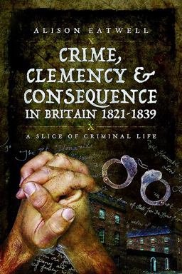 Crime, Clemency and Consequence in Britain 1821 - 1839 A Slice of Criminal Life  9781473830318 Front Cover