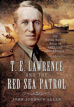 T e Lawrence and the Red Sea Patrol The Royal Navy's Role in Creating the Legend  9781473838000 Front Cover