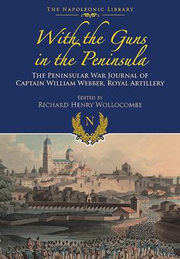 With Guns to the Peninsula The Peninsular War Journal of Captain William Webber, Royal Artillery 2017 9781473882577 Front Cover
