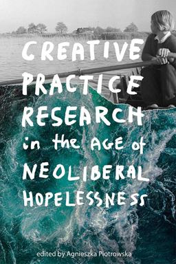 Creative Practice Research in the Age of Neoliberal Hopelessness Creative Practice Research in the Age of Neoliberal Hopelessness