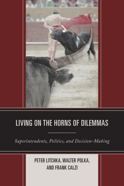 Living on the Horns of Dilemmas Superintendents, Politics, and Decision-Making  9781475800166 Front Cover
