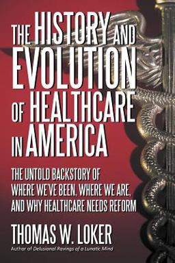 History and Evolution of Healthcare in America The Untold Backstory of Where We've Been, Where We Are, and Why Healthcare Needs Reform  9781475900736 Front Cover