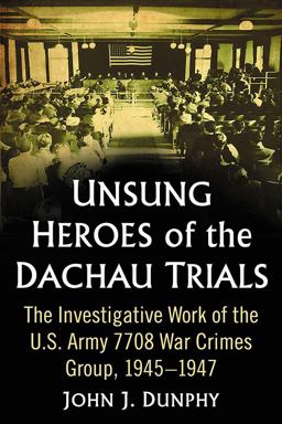 Unsung Heroes of the Dachau Trials The Investigative Work of the U. S. Army 7708 War Crimes Group, 1945-1947  9781476674742 Front Cover