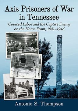 Axis Prisoners of War in Tennessee Coerced Labor and the Captive Enemy on the Home Front, 1941-1946  9781476681672 Front Cover