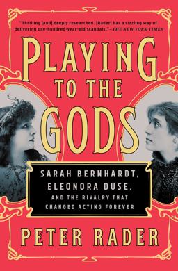 Playing to the Gods Sarah Bernhardt, Eleonora Duse, and the Rivalry That Changed Acting Forever  9781476738383 Front Cover