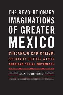 Revolutionary Imaginations of Greater Mexico Chicana/o Radicalism, Solidarity Politics, and Latin American Social Movements  9781477310762 Front Cover