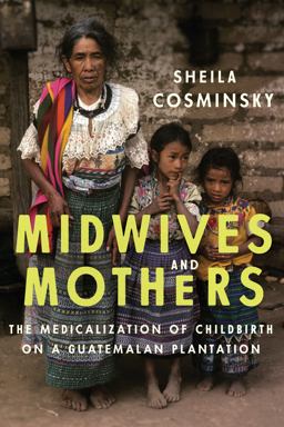 Midwives and Mothers The Medicalization of Childbirth on a Guatemalan Plantation  9781477311394 Front Cover