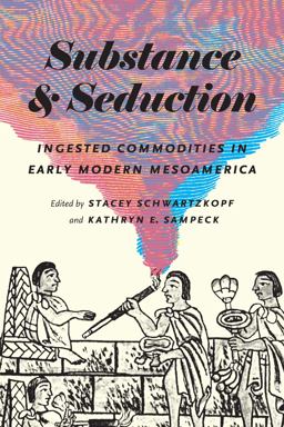 Substance and Seduction Ingested Commodities in Early Modern Mesoamerica  9781477313879 Front Cover