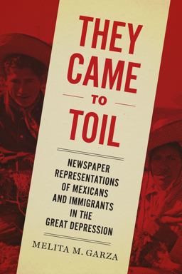 They Came to Toil Newspaper Representations of Mexicans and Immigrants in the Great Depression  9781477314050 Front Cover