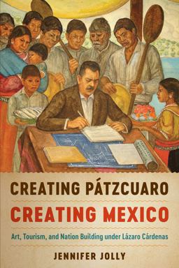 Creating Pï¿½tzcuaro, Creating Mexico Art, Tourism, and Nation Building under lï¿½zaro Cï¿½rdenas  9781477314203 Front Cover