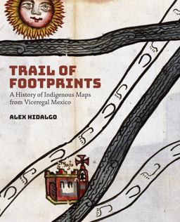 Trail of Footprints A History of Indigenous Maps from Viceregal Mexico  9781477317518 Front Cover