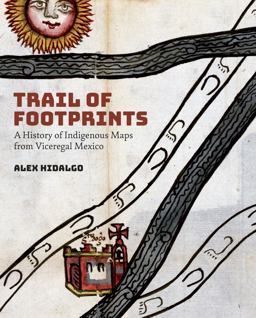 Trail of Footprints A History of Indigenous Maps from Viceregal Mexico  9781477317525 Front Cover