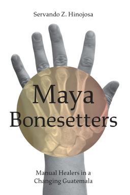 Maya Bonesetters Manual Healers in a Changing Guatemala  9781477320297 Front Cover