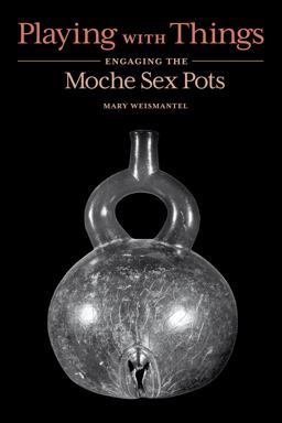 Playing with Things Engaging the Moche Sex Pots  9781477323212 Front Cover