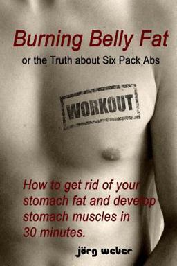 Burning Belly Fat or the Truth about Six Pack Abs How to Get Rid of Your Stomach Fat and Develop Stomach Muscles in 30 Minutes. (Sixpack Fast and Easy)  9781477617748 Front Cover
