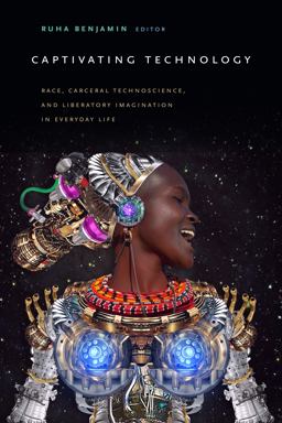 Captivating Technology Race, Carceral Technoscience, and Liberatory Imagination in Everyday Life  9781478003816 Front Cover