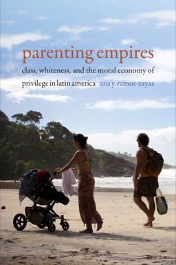 Parenting Empires Class, Whiteness, and the Moral Economy of Privilege in Latin America  9781478008217 Front Cover