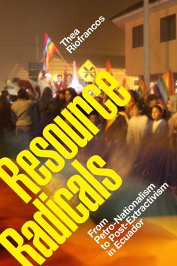 Resource Radicals From Petro-Nationalism to Post-Extractivism in Ecuador  9781478008484 Front Cover