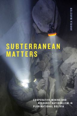 Subterranean Matters Cooperative Mining and Resource Nationalism in Plurinational Bolivia  9781478025634 Front Cover