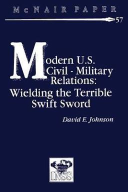 Modern U. S. Civil-Military Relations: Wielding the Terrible Swift Sword