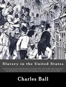 Slavery in the United States A Narrative of the Life and Adventures of Charles Ball, a Black Man, Who Lived Forty Years in Maryland, South Carolina and Georgia, As a Slave under Various Masters, and Was One Year in the Navy with Commodore Barney, During the Late War  9781479231430 Front Cover