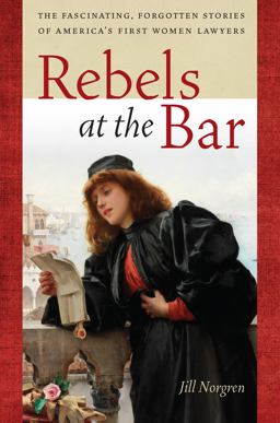 Rebels at the Bar The Fascinating, Forgotten Stories of America's First Women Lawyers  9781479835522 Front Cover